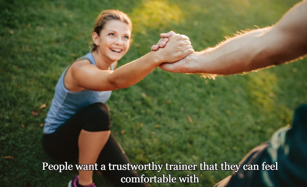 People want a trustworthy trainer that they can feel comfortable with